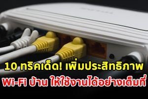 10 ทริคเด็ด! เพิ่มประสิทธิภาพของ Wi-Fi บ้าน ให้ใช้งานได้อย่างเต็มที่