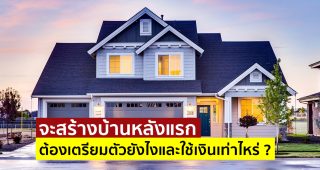จะสร้างบ้านหลังแรก ต้องเตรียมตัวยังไงและใช้เงินเท่าไหร่ ?